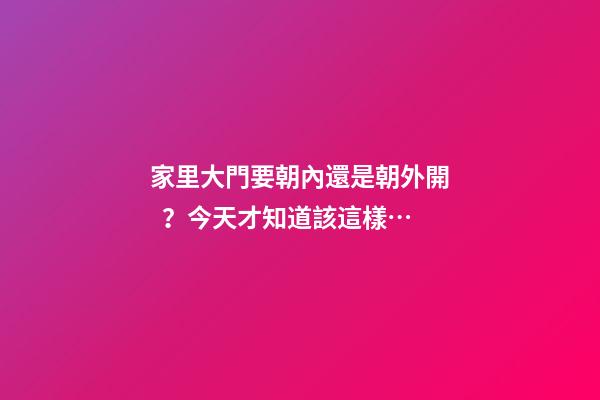 家里大門要朝內還是朝外開？今天才知道該這樣…